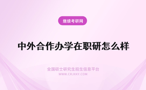 中外合作办学在职研怎么样 报考中外合作办学在职研究生怎么样？