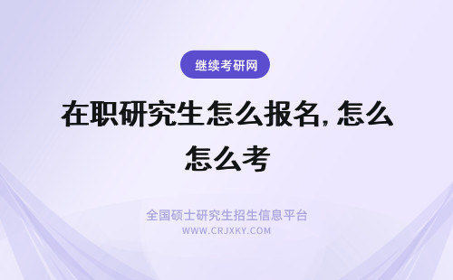 在职研究生怎么报名,怎么考 在职研究生考什么，怎么考？