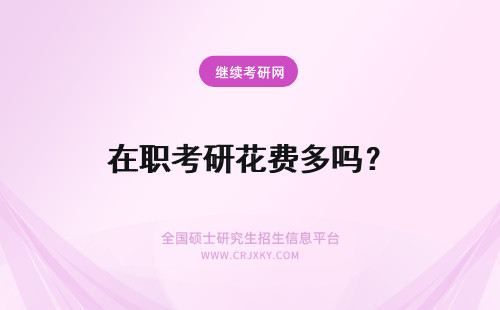 在职考研花费多吗？ 在职研究生学费花多少钱?值得报考吗?