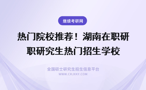 热门院校推荐！湖南在职研究生热门招生学校 热门推荐!美学在职研究生热门招生院校