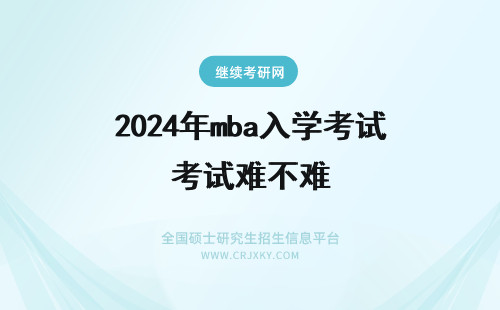 2024年mba入学考试难不难 MBA在职研究生的入学考试难不难？