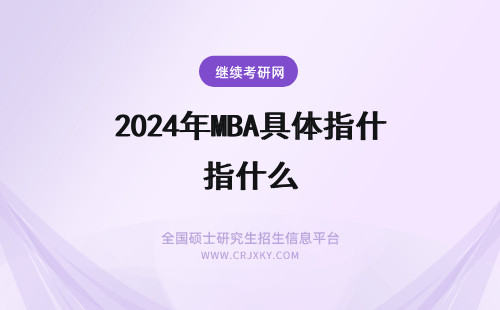 2024年MBA具体指什么 工商管理MBA具体指什么?