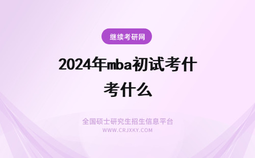 2024年mba初试考什么 MBA初试和复试考什么