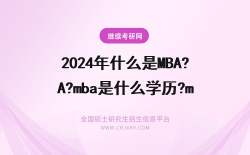 2024年什么是MBA?mba是什么学历?mba是什么的缩写?mba考什么? MBA是什么？P-MBA是什么？