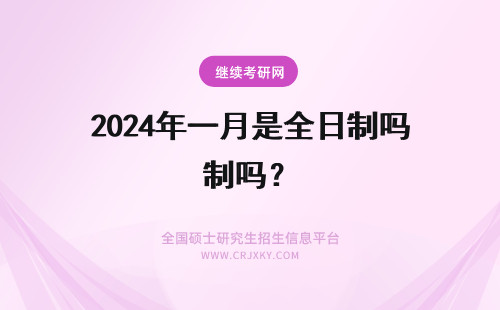2024年一月是全日制吗？ 一月在职研究生是全日制吗？