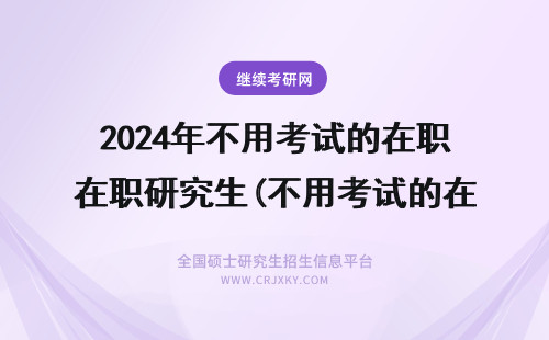 2024年不用考试的在职研究生(不用考试的在职研究生有用吗) 不用考试的在职研究生学校有哪些?(不用考试的在职研究生有用吗)