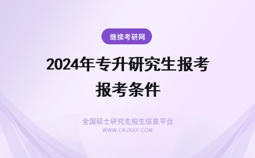 2024年专升研究生报考条件 专升研究生要什么条件？如何报考