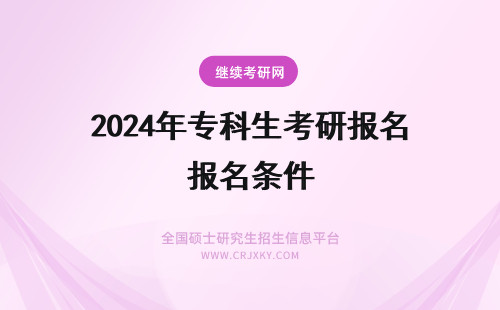 2024年专科生考研报名条件 专科生考研报名条件(专科生考研报名必须回到本省吗)