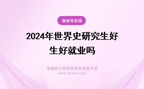 2024年世界史研究生好就业吗 世界史在职研究生对就业有好处吗？