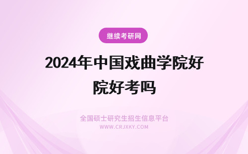 2024年中国戏曲学院好考吗 中国戏曲学院大吗？好考吗？