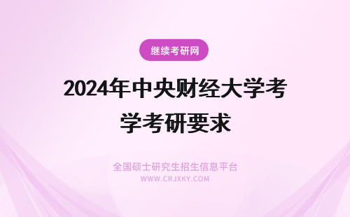 2024年中央财经大学考研要求 中央财经大学在职研究生报考要求高吗？