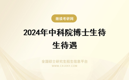 2024年中科院博士生待遇 中国中医科学院博士生学费和待遇