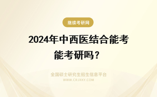 2024年中西医结合能考研吗？ 中医本科生，能考西医研究生吗，能考中西医结合吗，哪个好考？哪个好？