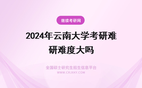 2024年云南大学考研难度大吗 云南大学在职研究生考试难度大吗