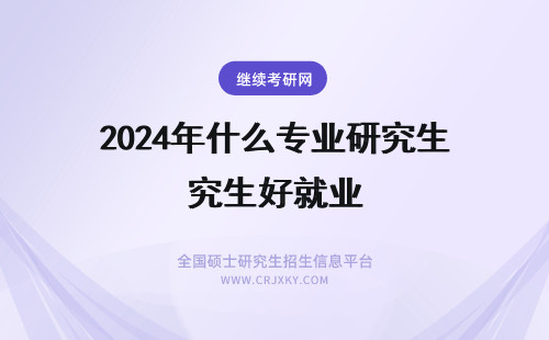 2024年什么专业研究生好就业 研究生什么专业好就业?
