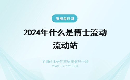 2024年什么是博士流动站 什么是博士后流动站