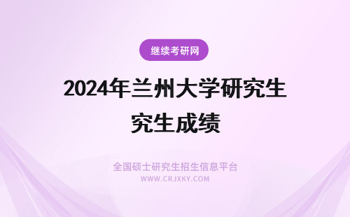 2024年兰州大学研究生成绩 兰州大学在职研究生复试成绩是多少？
