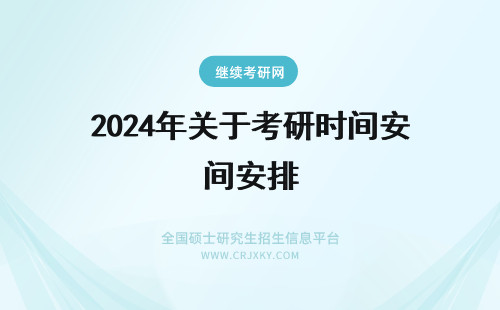 2024年关于考研时间安排 关于在职研究生考试时间安排,你都了解了么?