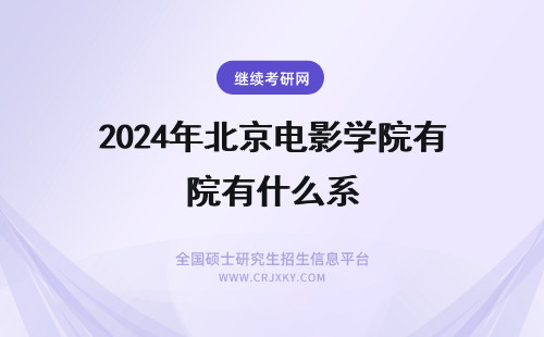 2024年北京电影学院有什么系 北京电影学院都有什么系