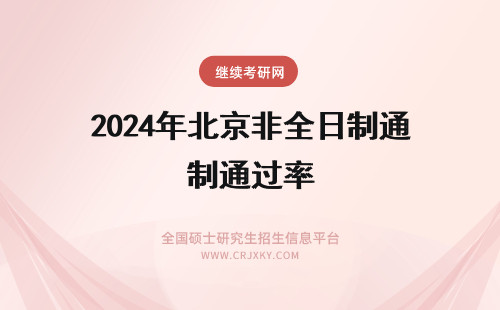 2024年北京非全日制通过率 北京非全日制研究生考试通过率是多少?