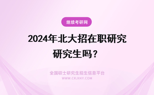 2024年北大招在职研究生吗? 北大在职研究生有用吗(北大在职研究生招生简章)