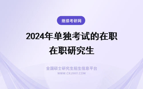 2024年单独考试的在职研究生 什么是单独考试的在职研究生