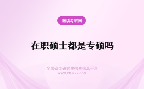 在职硕士都是专硕吗 在职专业硕士都是硕士研究生吗