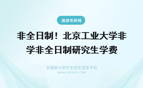 非全日制！北京工业大学非全日制研究生学费 大学非全日制研究生