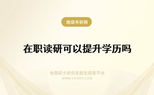 在职读研可以提升学历吗 读在职研究生可以提升学历吗