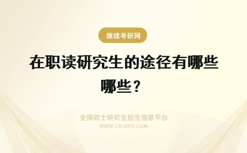 在职读研究生的途径有哪些？ 上班族读在职研究生的途径有哪些?