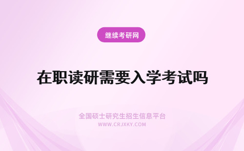 在职读研需要入学考试吗 读在职研究生需要参加入学考试吗?