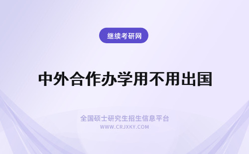 中外合作办学用不用出国 what？中外合作办学不用出国，真假？