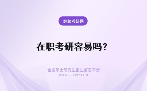 在职考研容易吗？ 在职研究生容易考吗？