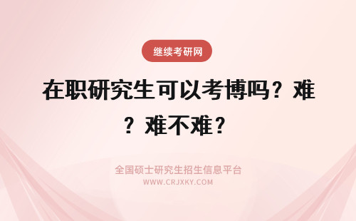 在职研究生可以考博吗？难不难？ 在职研究生难吗