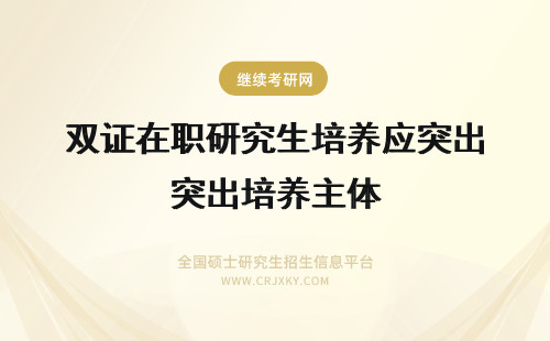 双证在职研究生培养应突出培养主体 艺术学在职研究生培养目标及培养对象