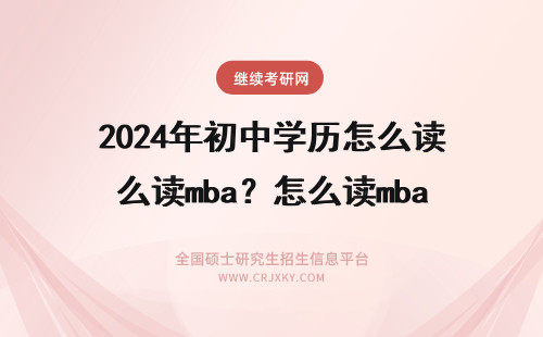 2024年初中学历怎么读mba?怎么读mba! 怎样才能读MBA怎么读mba