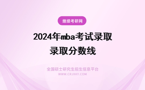 2024年mba考试录取分数线 在职MBA考试科目及录取分数线