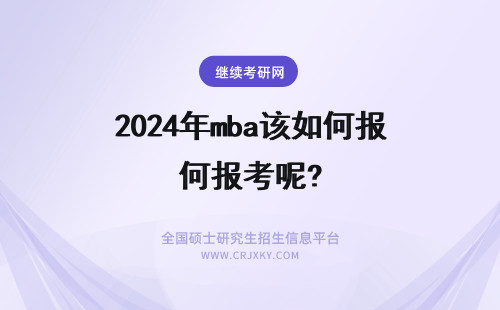 2024年mba该如何报考呢? 应不应该报考mba决定报考后又该如何选择适合自己的报考院校呢