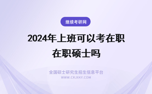 2024年上班可以考在职硕士吗 上班族可以报考天津的专业硕士在职研究生吗？