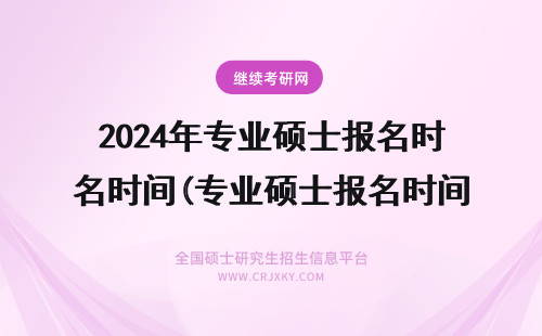 2024年专业硕士报名时间(专业硕士报名时间是多久) 专业硕士报名时间