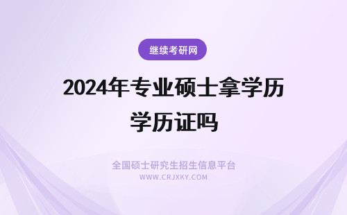 2024年专业硕士拿学历证吗 在职专业硕士有学历吗几年能够毕业拿证