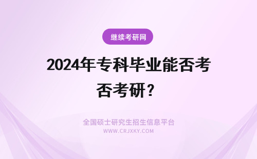2024年专科毕业能否考研？ 专科毕业是否能报考研究生？