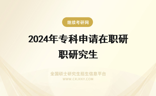 2024年专科申请在职研究生 专科能申请在职研究生吗