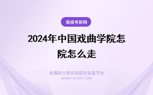 2024年中国戏曲学院怎么走 中国戏曲学院到中国艺术研究院怎么走