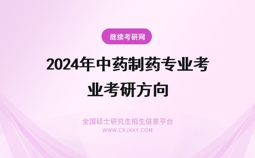 2024年中药制药专业考研方向 我是中药制药专业的，想考研究生。我们这个专业有哪些考研方向？