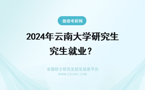2024年云南大学研究生就业？ 云南大学研究生就业前景