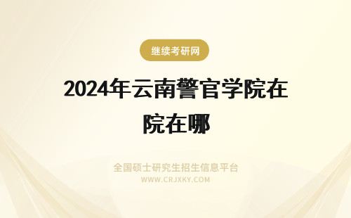 2024年云南警官学院在哪 云南警官学院在哪里