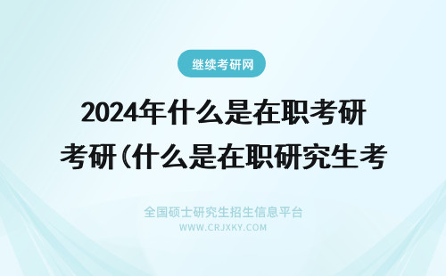 2024年什么是在职考研(什么是在职研究生考试) 什么是在职研？