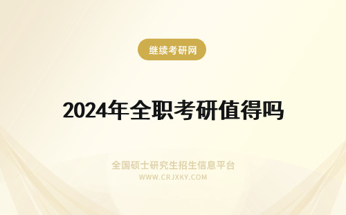 2024年全职考研值得吗 在职考研难吗？非全日研究生值得考吗？