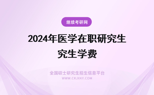 2024年医学在职研究生学费 医学在职研究生学费